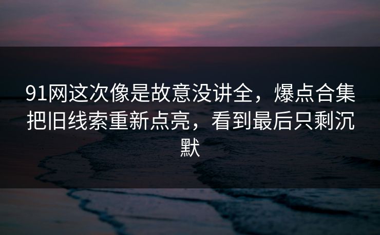 91网这次像是故意没讲全，爆点合集把旧线索重新点亮，看到最后只剩沉默
