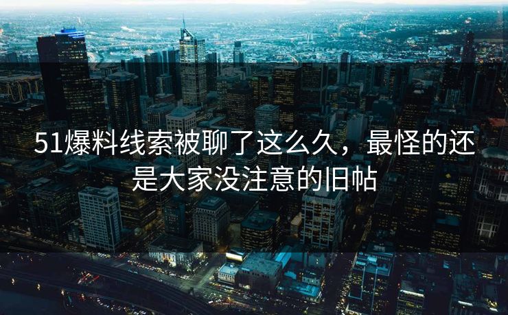51爆料线索被聊了这么久，最怪的还是大家没注意的旧帖