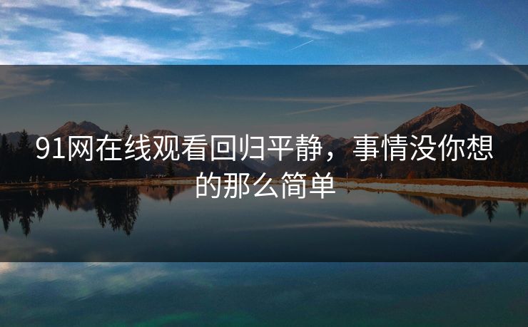 91网在线观看回归平静，事情没你想的那么简单