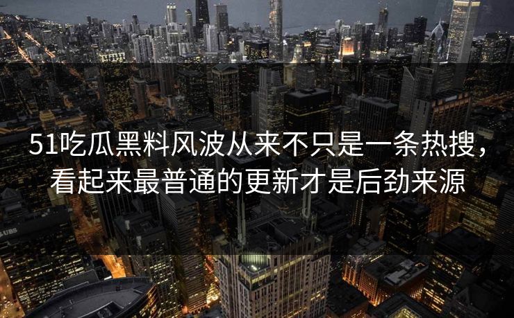 51吃瓜黑料风波从来不只是一条热搜，看起来最普通的更新才是后劲来源