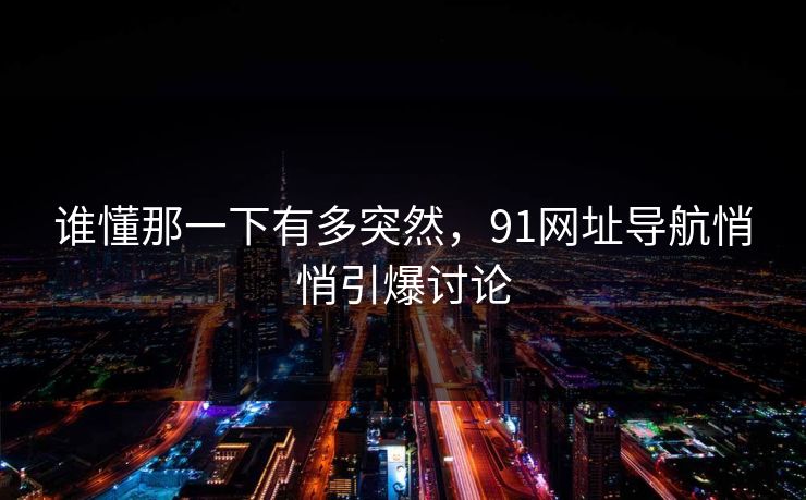 谁懂那一下有多突然，91网址导航悄悄引爆讨论